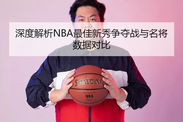 深度解析NBA最佳新秀争夺战与名将数据对比