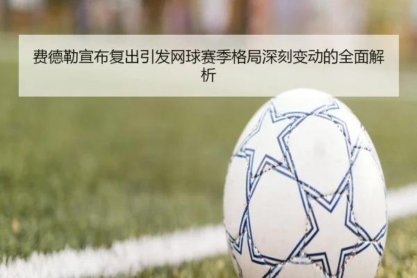 费德勒宣布复出引发网球赛季格局深刻变动的全面解析